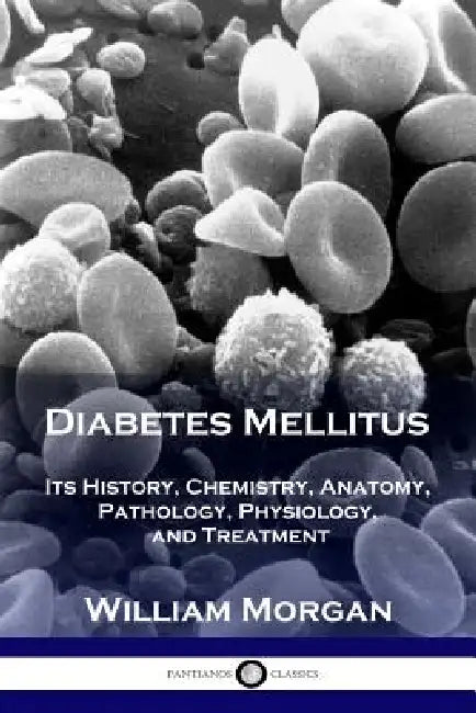 Diabetes Mellitus: Its History, Chemistry, Anatomy, Pathology, Physiology, and Treatment by William Morgan