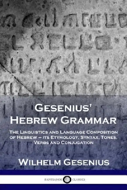 Gesenius' Hebrew Grammar: The Linguistics and Language Composition of Hebrew - its Etymology, Syntax, Tones, Verbs and Conjugation by Wilhelm Gesenius, Arthur Ernest Cowley