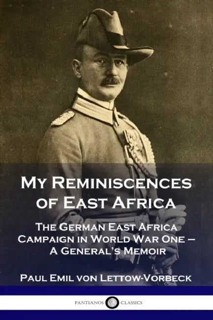 My Reminiscences of East Africa: The German East Africa Campaign in World War One - A General's Memoir by General Paul Emil Von Lettow-Vorbeck