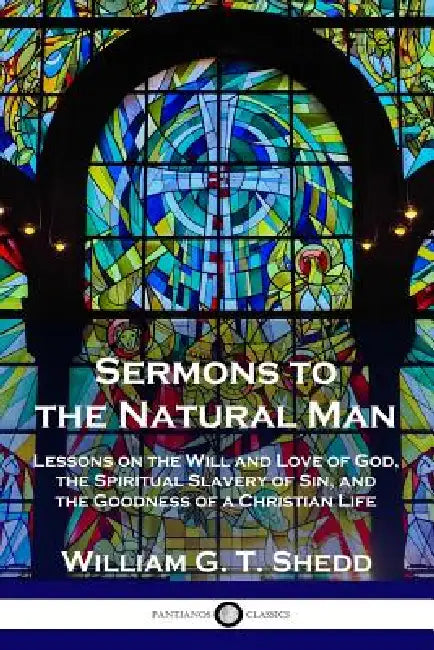 Sermons to the Natural Man: Lessons on the Will and Love of God, the Spiritual Slavery of Sin, and the Goodness of a Christian Life by William G. T. Shedd
