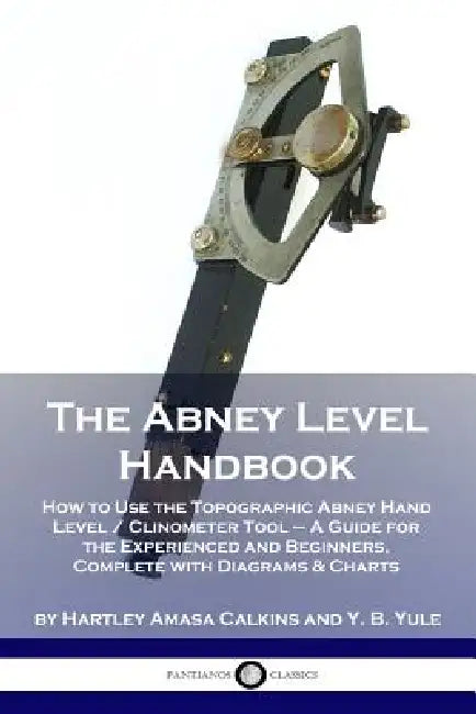 The Abney Level Handbook: How to Use the Topographic Abney Hand Level / Clinometer Tool - A Guide for the Experienced and Beginners, Complete wi by Hartley Amasa Calkins, Y. B. Yule