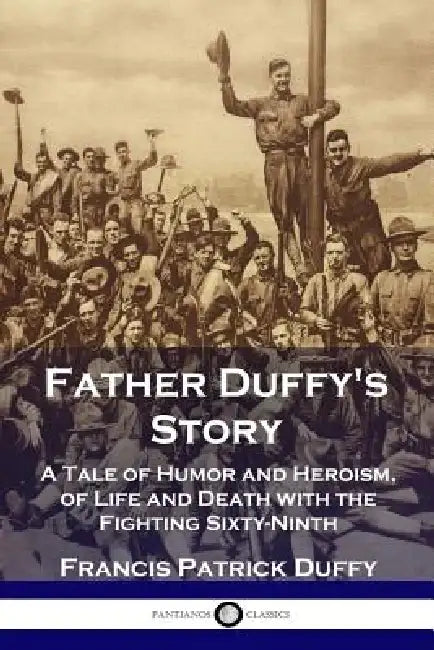 Father Duffy's Story: A Tale of Humor and Heroism, of Life and Death with the Fighting Sixty-Ninth by Francis Patrick Duffy