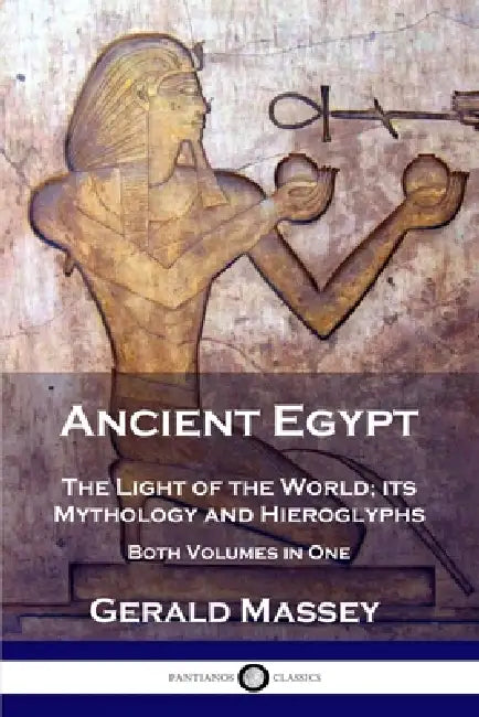Ancient Egypt: The Light of the World; its Mythology and Hieroglyphs - Both Volumes in One by Gerald Massey