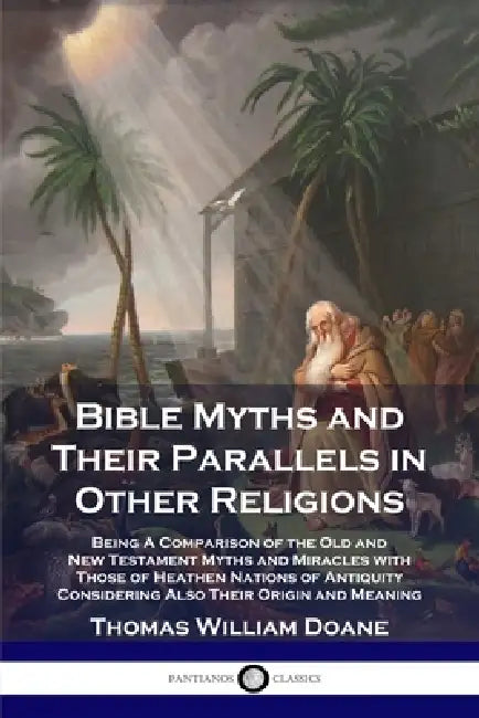Bible Myths and Their Parallels in Other Religions: Being A Comparison of the Old and New Testament Myths and Miracles with Those of Heathen Nations o by Thomas William Doane