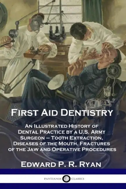 First Aid Dentistry: An Illustrated History of Dental Practice by a U.S. Army Surgeon - Tooth Extraction, Diseases of the Mouth, Fractures by Edward P. R. Ryan
