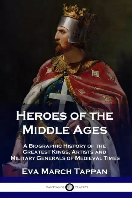 Heroes of the Middle Ages: A Biographic History of the Greatest Kings, Artists and Military Generals of Medieval Times by Eva March Tappan