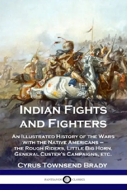 Indian Fights and Fighters: An Illustrated History of the Wars with the Native Americans - the Rough Riders, Little Big Horn, General Custer's Cam by Cyrus Townsend Brady