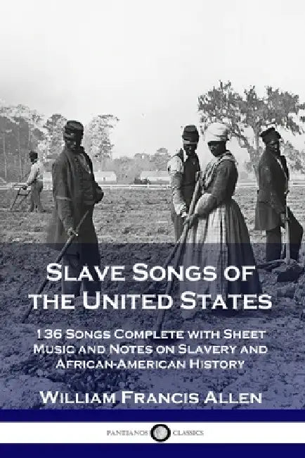 Slave Songs of the United States: 136 Songs Complete with Sheet Music and Notes on Slavery and African-American History by William Francis Allen