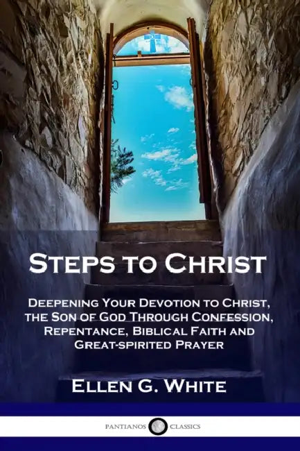 Steps to Christ: Deepening Your Devotion to Christ, the Son of God Through Confession, Repentance, Biblical Faith and Great-spirited Prayer by Ellen G. White
