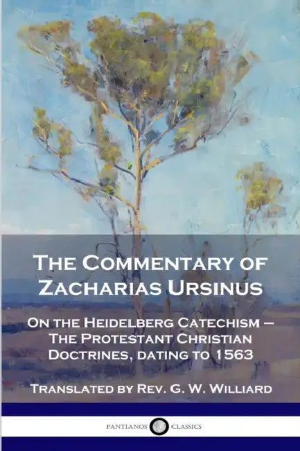 The Commentary of Zacharias Ursinus on the Heidelberg Catechism: On the Heidelberg Catechism - The Protestant Christian Doctrines, dating to 1563 by Zacharias Ursinus, G. W. Williard