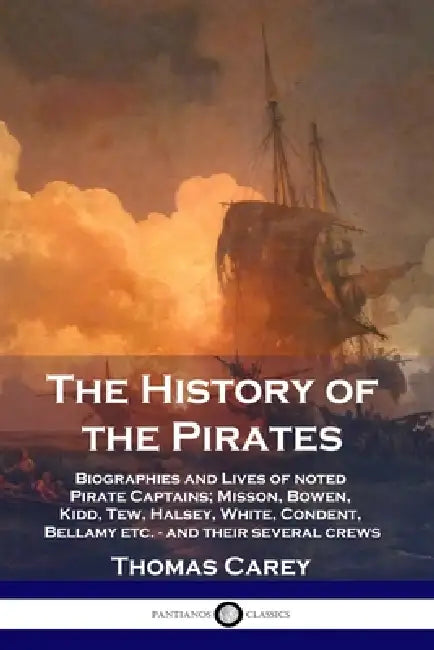 The History of the Pirates: Biographies and Lives of noted Pirate Captains; Misson, Bowen, Kidd, Tew, Halsey, White, Condent, Bellamy etc. - and their by Thomas Carey