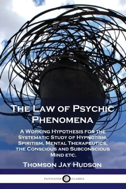 The Law of Psychic Phenomena: A Working Hypothesis for the Systematic Study of Hypnotism, Spiritism, Mental Therapeutics, the Conscious and Subconscio by Thomas Jay Hudson