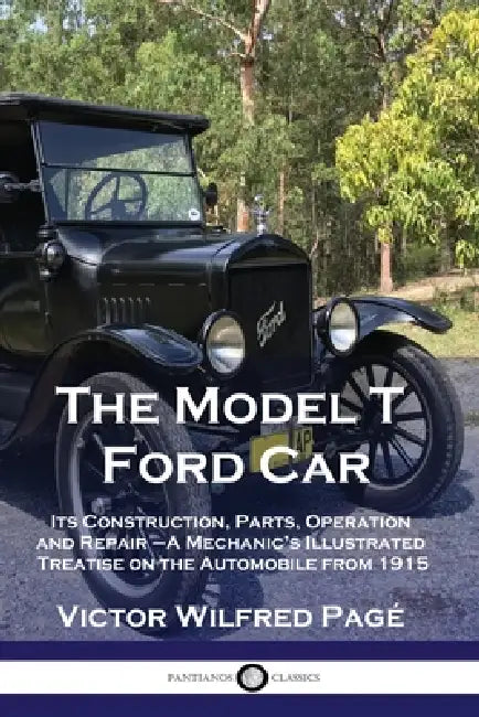 The Model T Ford Car: Its Construction, Parts, Operation and Repair - A Mechanic's Illustrated Treatise on the Automobile from 1915 by Victor Wilfred Pagé