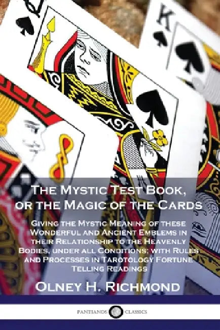 The Mystic Test Book, or the Magic of the Cards: Giving the Mystic Meaning of these Wonderful and Ancient Emblems in their Relationship to the Heavenl by Olney H. Richmond