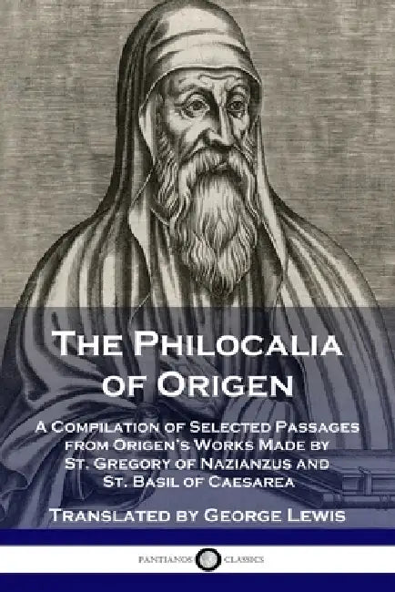 The Philocalia of Origen: A Compilation of Selected Passages from Origen's Works Made by St. Gregory of Nazianzus and St. Basil of Caesarea by Origen, George Lewis