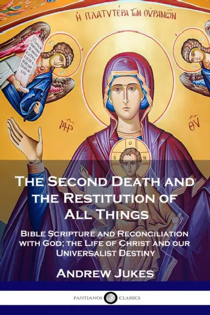 The Second Death and the Restitution of All Things: Bible Scripture and Reconciliation with God; the Life of Christ and our Universalist Destiny by Andrew John Jukes