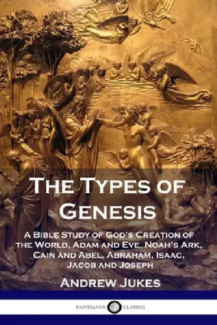 The Types of Genesis: A Bible Study of God's Creation of the World, Adam and Eve, Noah's Ark, Cain and Abel, Abraham, Isaac, Jacob and Josep by Andrew Jukes