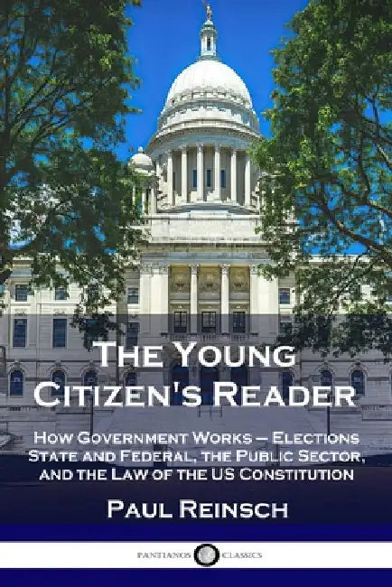 The Young Citizen's Reader: How Government Works - Elections State and Federal, the Public Sector, and the Law of the US Constitution by Reinsch, Paul