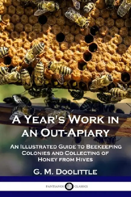 A Year's Work in an Out-Apiary: An Illustrated Guide to Beekeeping Colonies and Collecting of Honey from Hives by G. M. Doolittle