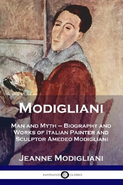 Modigliani: Man and Myth - Biography and Works of Italian Painter and Sculptor Amedeo Modigliani by Jeanne Modigliani, Esther Rowland Clifford