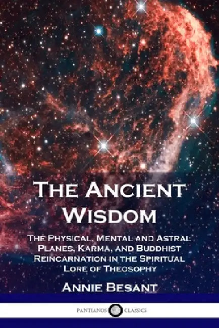 The Ancient Wisdom: The Physical, Mental and Astral Planes, Karma, and Buddhist Reincarnation in the Spiritual Lore of Theosophy by Annie Besant