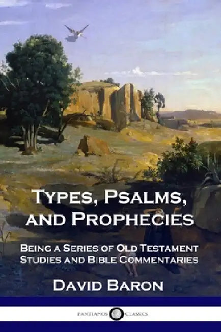 Types, Psalms, and Prophecies: Being a Series of Old Testament Studies and Bible Commentaries by Baron, David