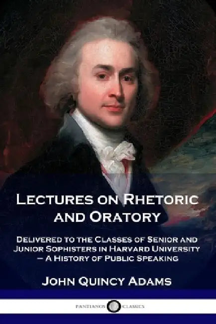 Lectures on Rhetoric and Oratory: Delivered to the Classes of Senior and Junior Sophisters in Harvard University - A History of Public Speaking by John Quincy Adams