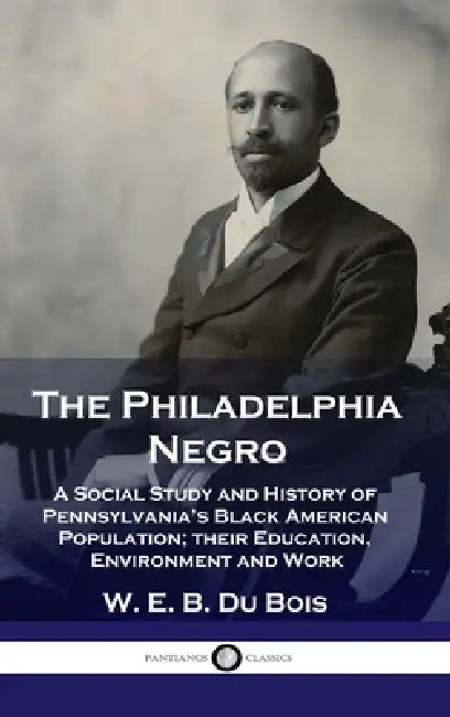 Philadelphia Negro: A Social Study and History of Pennsylvania's Black American Population; their Education, Environment and Work by W. E. B. Du Bois