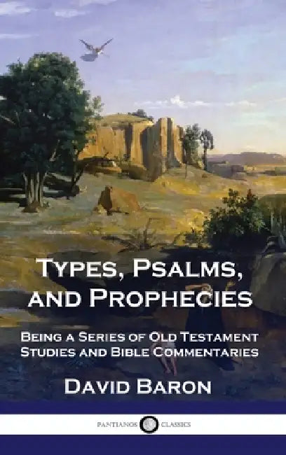 Types, Psalms, and Prophecies: Being a Series of Old Testament Studies and Bible Commentaries by David Baron