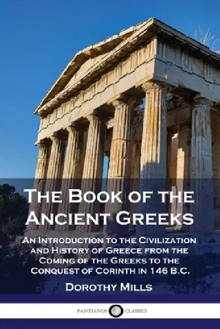 The Book of the Ancient Greeks: An Introduction to the Civilization and History of Greece from the Coming of the Greeks to the Conquest of Corinth in by Dorothy Mills