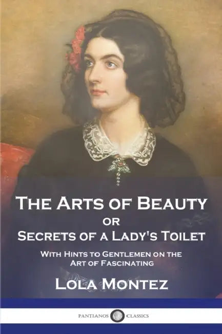 The Arts of Beauty: or Secrets of a Lady's Toilet With Hints to Gentlemen on the Art of Fascinating by Lola Montez