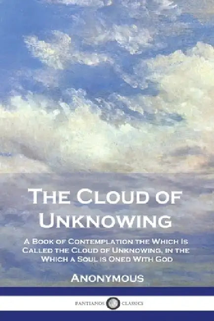 The Cloud of Unknowing: A Book of Contemplation the Which Is Called the Cloud of Unknowing, in the Which a Soul is Oned With God by Anonymous, Evelyn Underhill