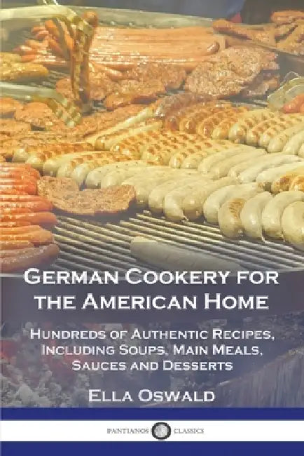 German Cookery for the American Home: Hundreds of Authentic Recipes, Including Soups, Main Meals, Sauces and Desserts by Ella Oswald