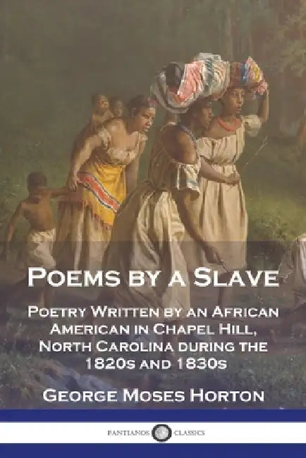 Poems by a Slave: Poetry Written by an African American in Chapel Hill, North Carolina during the 1820s and 1830s by George Moses Horton