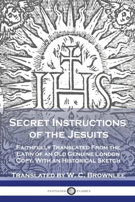 Secret Instructions of the Jesuits: Faithfully Translated From the Latin of an Old Genuine London Copy, With an Historical Sketch by W. C. Brownlee