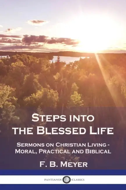Steps into the Blessed Life: Sermons on Christian Living - Moral, Practical and Biblical by F. B. Meyer