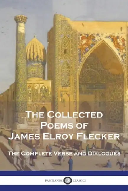 The Collected Poems of James Elroy Flecker: The Complete Verse and Dialogues by James Elroy Flecker