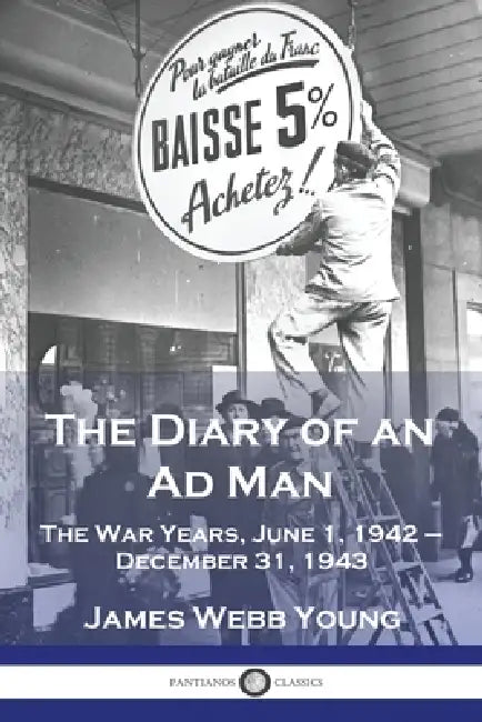 The Diary of an Ad Man: The War Years, June 1, 1942 - December 31, 1943 by James Webb Young