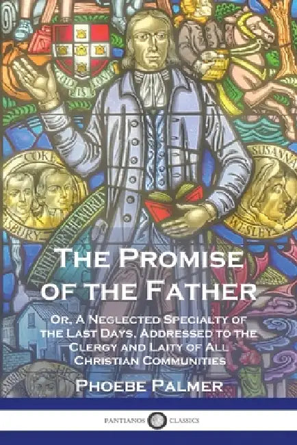 The Promise of the Father: Or, A Neglected Specialty of the Last Days, Addressed to the Clergy and Laity of All Christian Communities by Phoebe Palmer