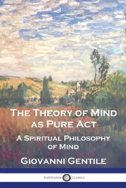 The Theory of Mind As Pure Act: A Spiritual Philosophy of Mind by Giovanni Gentile, H. Wildon Carr