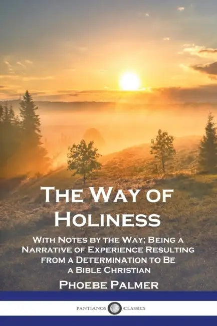 The Way of Holiness: With Notes by the Way; Being a Narrative of Experience Resulting from a Determination to Be a Bible Christian by Phoebe Palmer