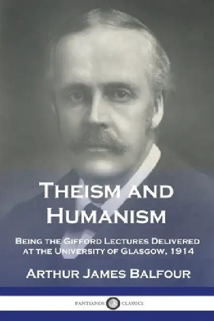 Theism and Humanism: Being the Gifford Lectures Delivered at the University of Glasgow, 1914 by Arthur James Balfour