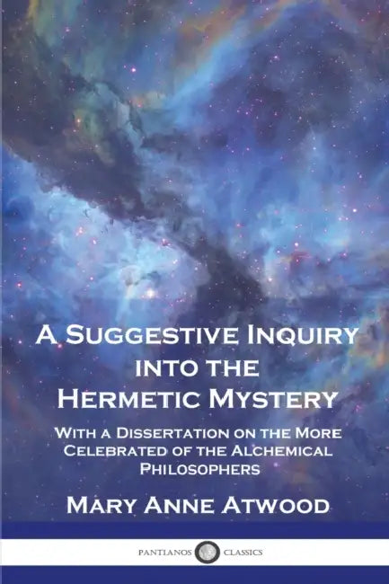 A Suggestive Inquiry Into the Hermetic Mystery: With a Dissertation on the More Celebrated of the Alchemical Philosophers by Mary Anne Atwood