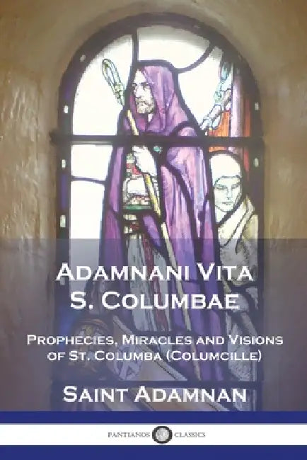 Adamnani Vita S. Columbae: Prophecies, Miracles and Visions of St. Columba (Columcille) First Abbot of Iona, AD. 563-597 by Saint Adamnan, Henry Frowde