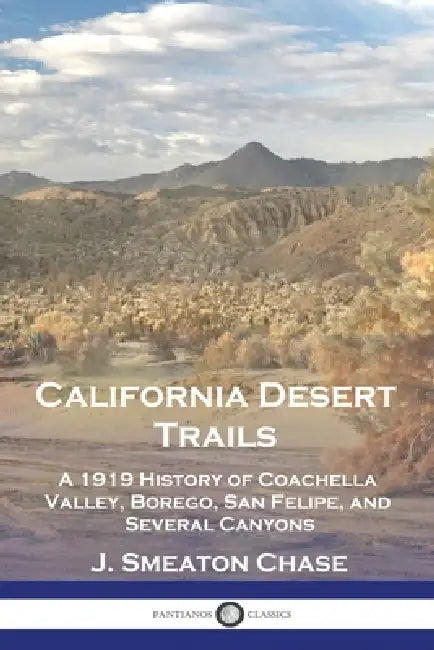 California Desert Trails: A 1919 History of Coachella Valley, Borego, San Felipe, and Several Canyons by J. Smeaton Chase