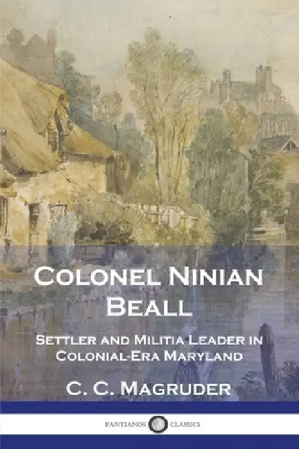 Colonel Ninian Beall: Settler and Militia Leader in Colonial-Era Maryland by C. C. Magruder