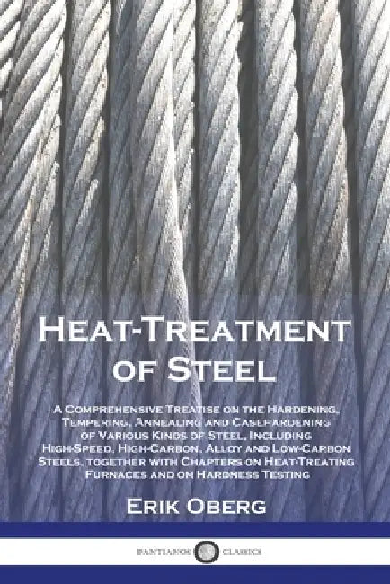 Heat-Treatment of Steel: A Comprehensive Treatise on the Hardening, Tempering, Annealing and Casehardening of Various Kinds of Steel, Including High-S by Erik Oberg