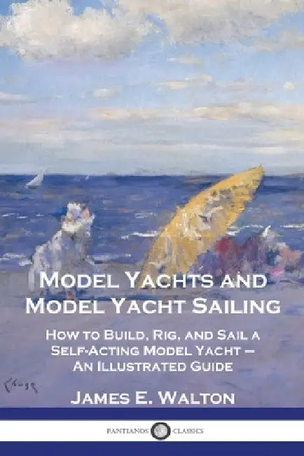 Model Yachts and Model Yacht Sailing: How to Build, Rig, and Sail a Self-Acting Model Yacht - An Illustrated Guide by James E. Walton