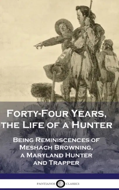 Forty-Four Years, the Life of a Hunter: Being Reminiscences of Meshach Browning, a Maryland Hunter and Trapper by Meshach Browning