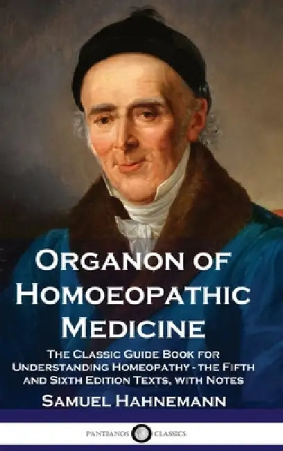 Organon of Homoeopathic Medicine: The Classic Guide Book for Understanding Homeopathy - the Fifth and Sixth Edition Texts, with Notes by Samuel Hahnemann